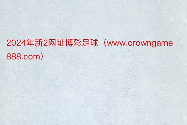 2024年新2网址博彩足球（www.crowngame888.com）
