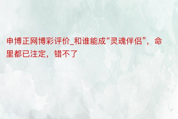 申博正网博彩评价_和谁能成“灵魂伴侣”，命里都已注定，错不了