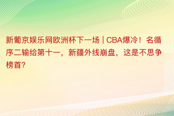 新葡京娱乐网欧洲杯下一场 | CBA爆冷！名循序二输给第十一，新疆外线崩盘，这是不思争榜首？