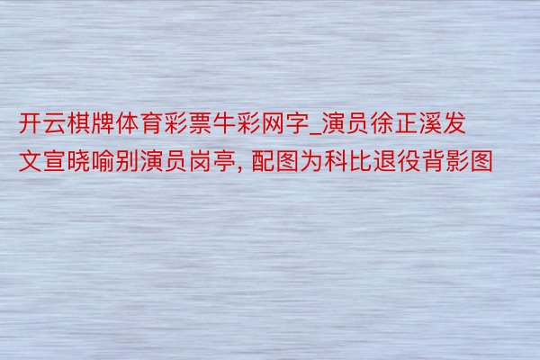 开云棋牌体育彩票牛彩网字_演员徐正溪发文宣晓喻别演员岗亭, 配图为科比退役背影图