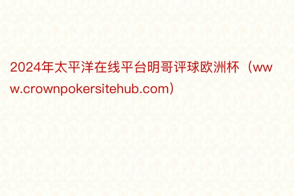 2024年太平洋在线平台明哥评球欧洲杯（www.crownpokersitehub.com）