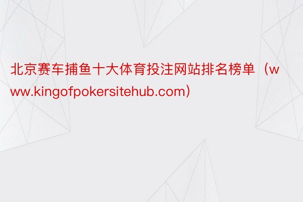 北京赛车捕鱼十大体育投注网站排名榜单（www.kingofpokersitehub.com）