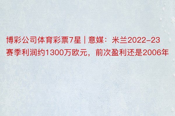 博彩公司体育彩票7星 | 意媒：米兰2022-23赛季利润约1300万欧元，前次盈利还是2006年