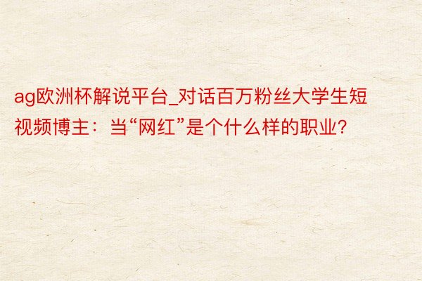 ag欧洲杯解说平台_对话百万粉丝大学生短视频博主：当“网红”是个什么样的职业？