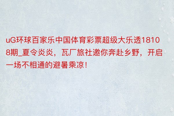 uG环球百家乐中国体育彩票超级大乐透18108期_夏令炎炎，瓦厂旅社邀你奔赴乡野，开启一场不相通的避暑乘凉！