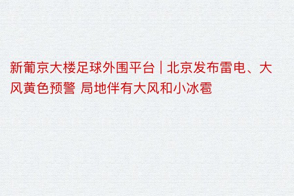 新葡京大楼足球外围平台 | 北京发布雷电、大风黄色预警 局地伴有大风和小冰雹
