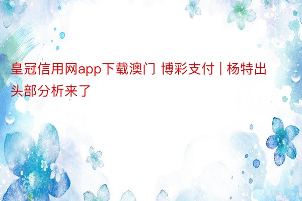 皇冠信用网app下载澳门 博彩支付 | 杨特出头部分析来了