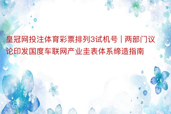 皇冠网投注体育彩票排列3试机号 | 两部门议论印发国度车联网产业圭表体系缔造指南
