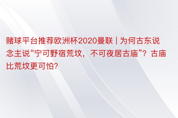 赌球平台推荐欧洲杯2020曼联 | 为何古东说念主说“宁可野宿荒坟，不可夜居古庙”？古庙比荒坟更可怕？
