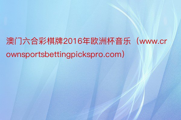 澳门六合彩棋牌2016年欧洲杯音乐（www.crownsportsbettingpickspro.com）