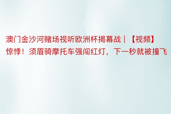 澳门金沙河赌场视听欧洲杯揭幕战 | 【视频】惊悸！须眉骑摩托车强闯红灯，下一秒就被撞飞