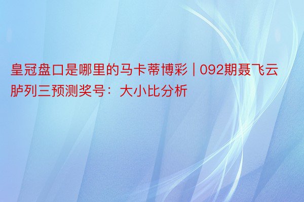 皇冠盘口是哪里的马卡蒂博彩 | 092期聂飞云胪列三预测奖号：大小比分析
