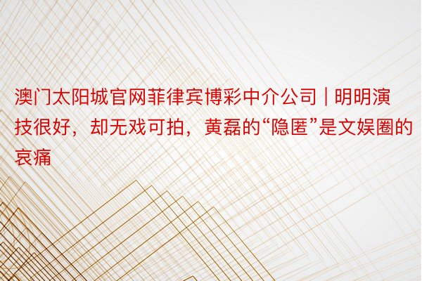 澳门太阳城官网菲律宾博彩中介公司 | 明明演技很好，却无戏可拍，黄磊的“隐匿”是文娱圈的哀痛