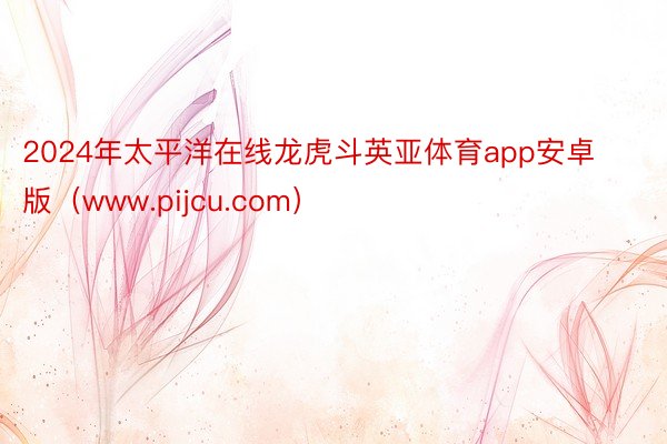 2024年太平洋在线龙虎斗英亚体育app安卓版（www.pijcu.com）