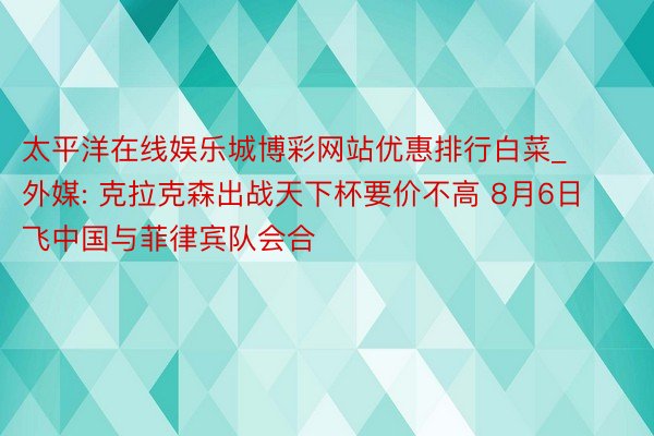 太平洋在线娱乐城博彩网站优惠排行白菜_外媒: 克拉克森出战天下杯要价不高 8月6日飞中国与菲律宾队会合
