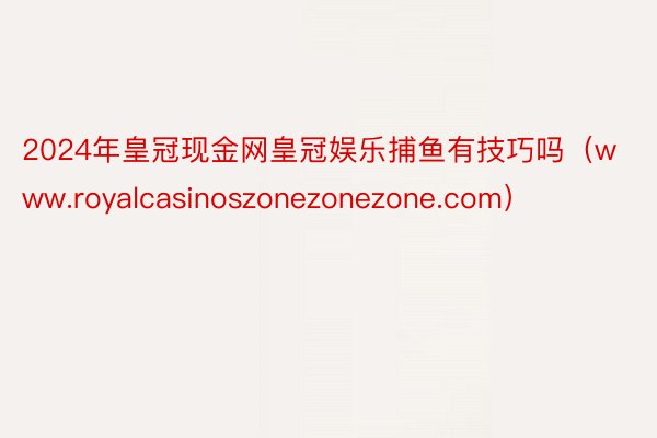 2024年皇冠现金网皇冠娱乐捕鱼有技巧吗（www.royalcasinoszonezonezone.com）