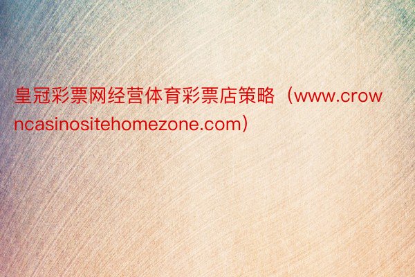 皇冠彩票网经营体育彩票店策略（www.crowncasinositehomezone.com）