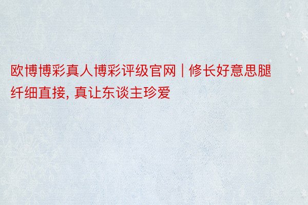 欧博博彩真人博彩评级官网 | 修长好意思腿纤细直接, 真让东谈主珍爱