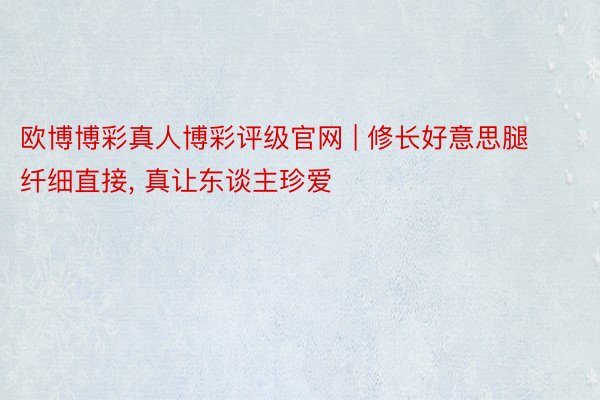 欧博博彩真人博彩评级官网 | 修长好意思腿纤细直接， 真让东谈主珍爱