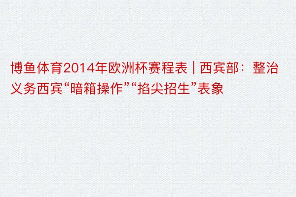 博鱼体育2014年欧洲杯赛程表 | 西宾部：整治义务西宾“暗箱操作”“掐尖招生”表象