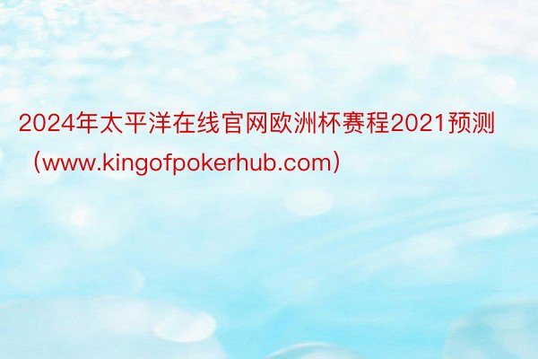 2024年太平洋在线官网欧洲杯赛程2021预测（www.kingofpokerhub.com）