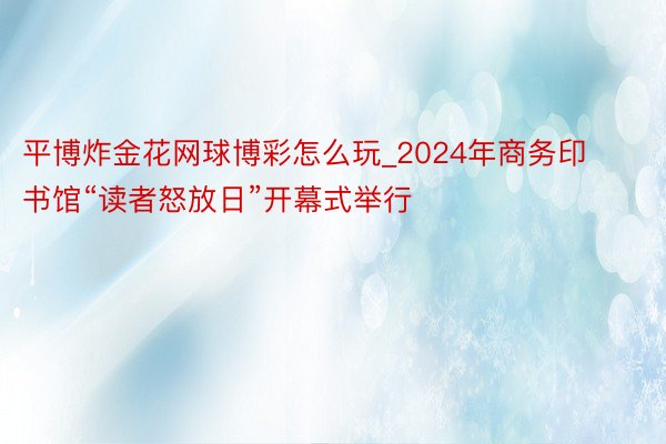 平博炸金花网球博彩怎么玩_2024年商务印书馆“读者怒放日”开幕式举行