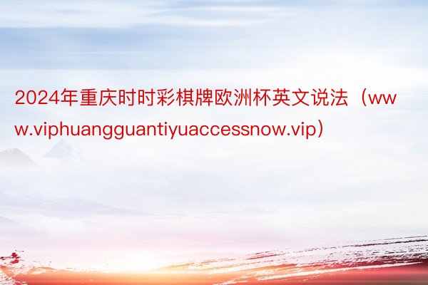 2024年重庆时时彩棋牌欧洲杯英文说法（www.viphuangguantiyuaccessnow.vip）