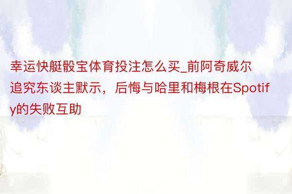 幸运快艇骰宝体育投注怎么买_前阿奇威尔追究东谈主默示，后悔与哈里和梅根在Spotify的失败互助
