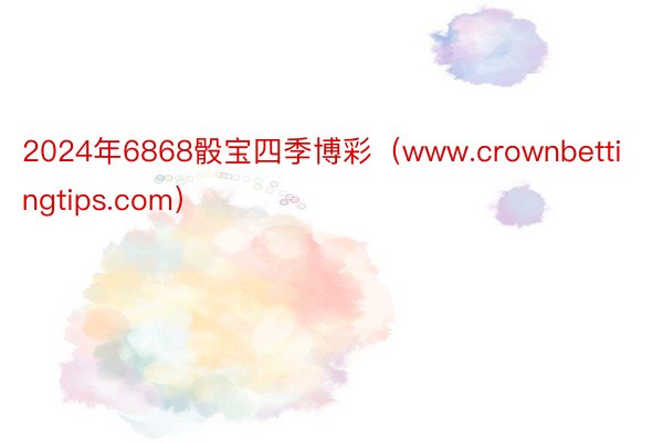 2024年6868骰宝四季博彩（www.crownbettingtips.com）