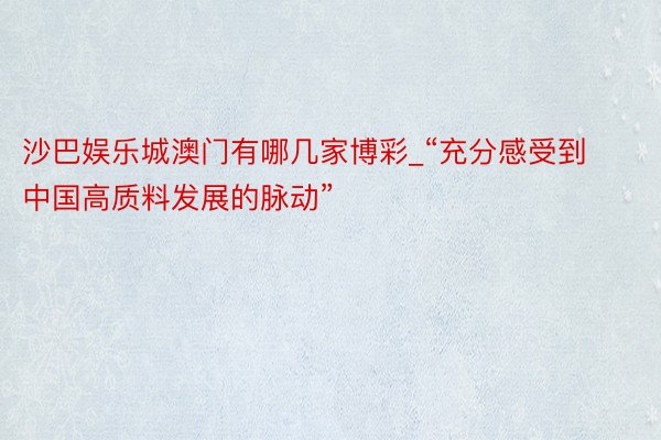 沙巴娱乐城澳门有哪几家博彩_“充分感受到中国高质料发展的脉动”