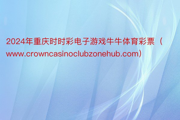 2024年重庆时时彩电子游戏牛牛体育彩票（www.crowncasinoclubzonehub.com）