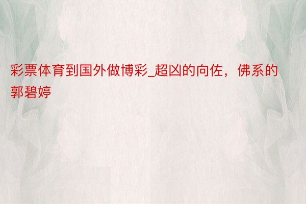 彩票体育到国外做博彩_超凶的向佐，佛系的郭碧婷