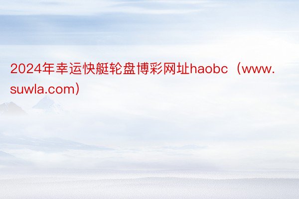 2024年幸运快艇轮盘博彩网址haobc（www.suwla.com）