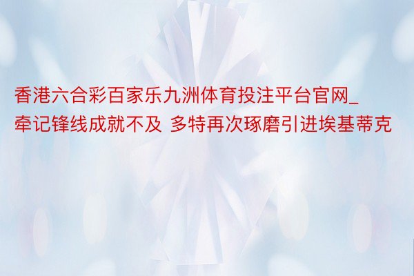 香港六合彩百家乐九洲体育投注平台官网_牵记锋线成就不及 多特再次琢磨引进埃基蒂克