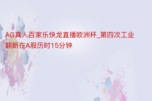 AG真人百家乐快龙直播欧洲杯_第四次工业翻新在A股历时15分钟