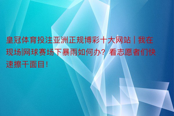 皇冠体育投注亚洲正规博彩十大网站 | 我在现场|网球赛场下暴雨如何办?看志愿者们快速擦干面目!