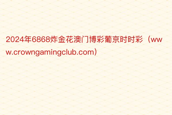 2024年6868炸金花澳门博彩葡京时时彩（www.crowngamingclub.com）