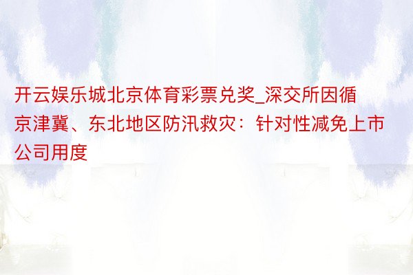 开云娱乐城北京体育彩票兑奖_深交所因循京津冀、东北地区防汛救灾：针对性减免上市公司用度