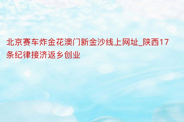 北京赛车炸金花澳门新金沙线上网址_陕西17条纪律接济返乡创业