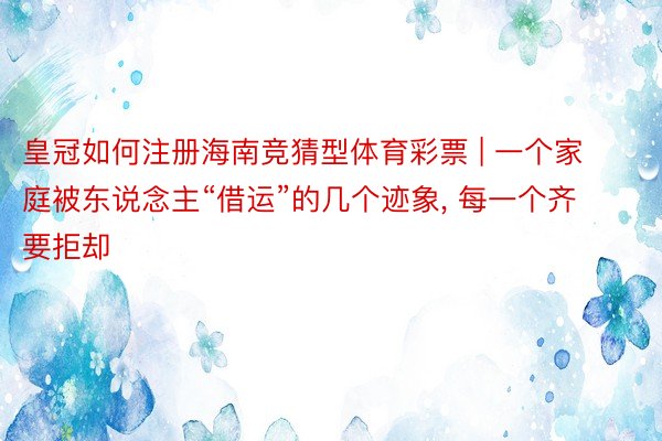 皇冠如何注册海南竞猜型体育彩票 | 一个家庭被东说念主“借运”的几个迹象, 每一个齐要拒却
