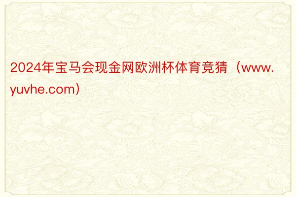2024年宝马会现金网欧洲杯体育竞猜（www.yuvhe.com）