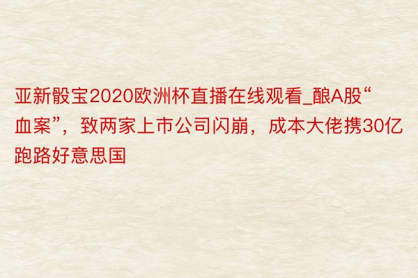 亚新骰宝2020欧洲杯直播在线观看_酿A股“血案”，致两家上市公司闪崩，成本大佬携30亿跑路好意思国