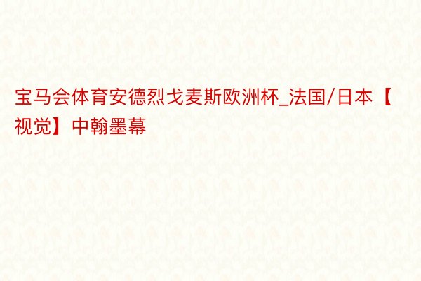 宝马会体育安德烈戈麦斯欧洲杯_法国/日本【视觉】中翰墨幕