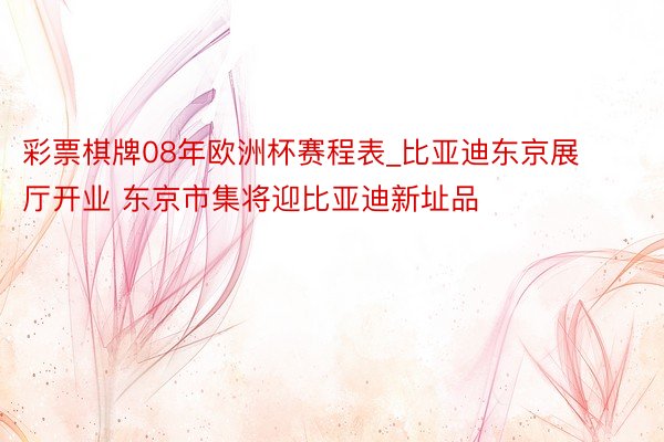 彩票棋牌08年欧洲杯赛程表_比亚迪东京展厅开业 东京市集将迎比亚迪新址品