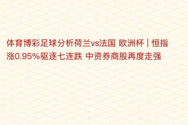 体育博彩足球分析荷兰vs法国 欧洲杯 | 恒指涨0.95%驱逐七连跌 中资券商股再度走强