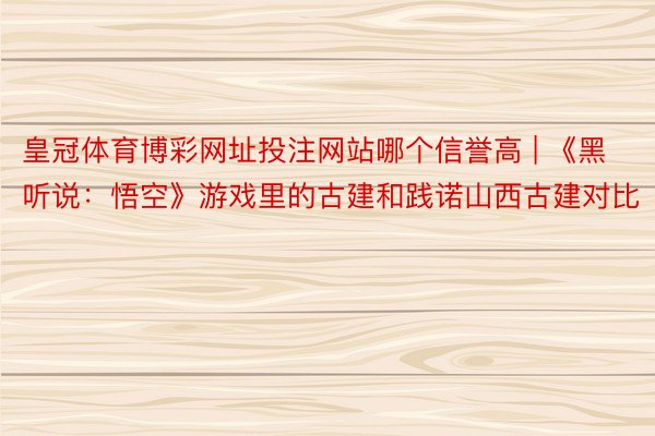 皇冠体育博彩网址投注网站哪个信誉高 | 《黑听说：悟空》游戏里的古建和践诺山西古建对比