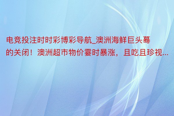 电竞投注时时彩博彩导航_澳洲海鲜巨头蓦的关闭！澳洲超市物价霎时暴涨，且吃且珍视...