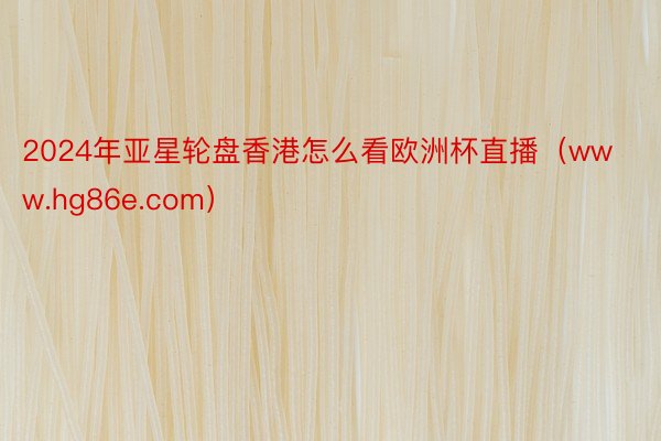 2024年亚星轮盘香港怎么看欧洲杯直播（www.hg86e.com）