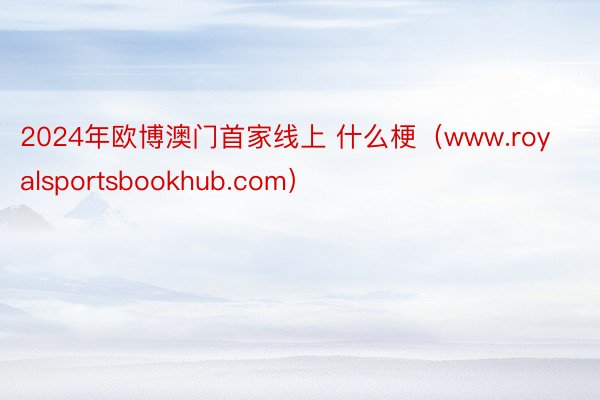 2024年欧博澳门首家线上 什么梗（www.royalsportsbookhub.com）