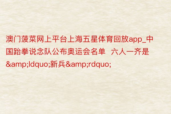 澳门菠菜网上平台上海五星体育回放app_中国跆拳说念队公布奥运会名单  六人一齐是&ldquo;新兵&rdquo;